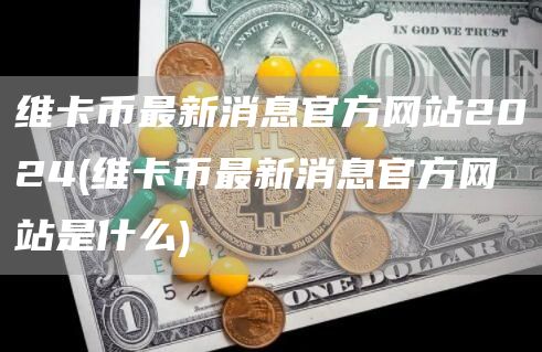 维卡币最新消息官方网站2024 - 维卡币最新消息官方网站是什么